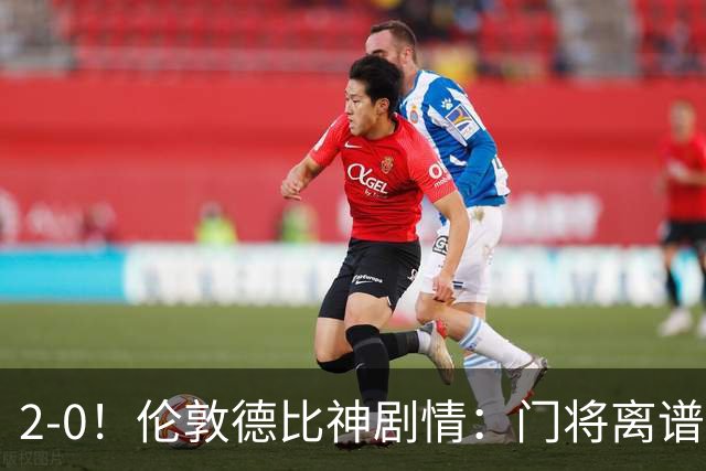 2-0！伦敦德比神剧情：门将离谱乌龙 8.4亿豪门客场爆冷逃离降级区